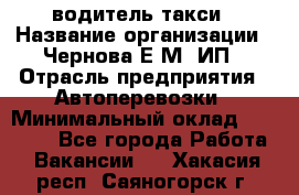 водитель такси › Название организации ­ Чернова Е.М, ИП › Отрасль предприятия ­ Автоперевозки › Минимальный оклад ­ 50 000 - Все города Работа » Вакансии   . Хакасия респ.,Саяногорск г.